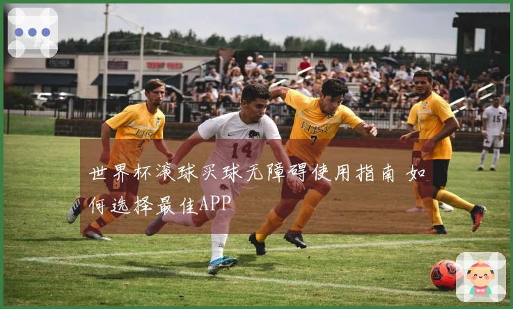 世界杯滚球买球无障碍使用指南 如何选择最佳APP