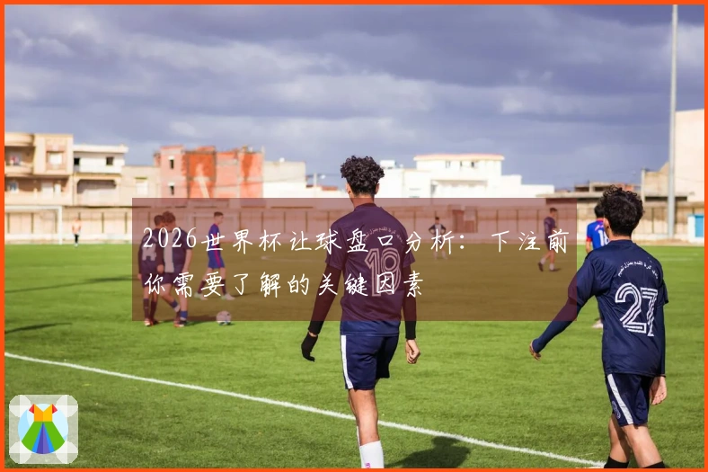 2026世界杯让球盘口分析：下注前你需要了解的关键因素