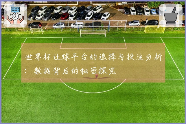 世界杯让球平台的选择与投注分析：数据背后的秘密探究