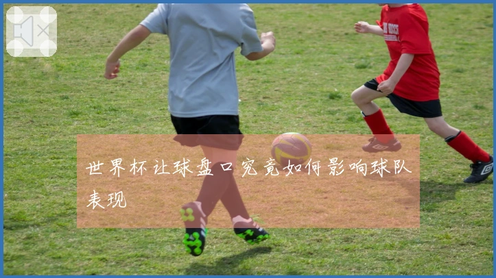 世界杯让球盘口究竟如何影响球队表现