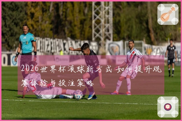 2026世界杯滚球新方式 如何提升观赛体验与投注策略