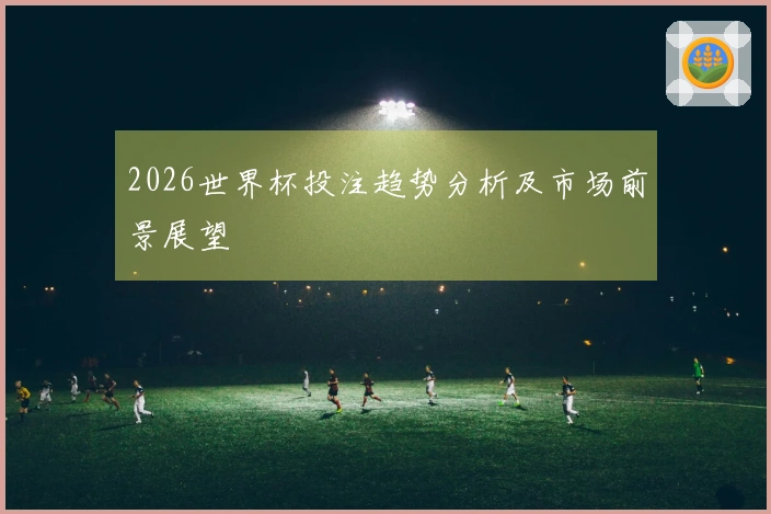 2026世界杯投注趋势分析及市场前景展望