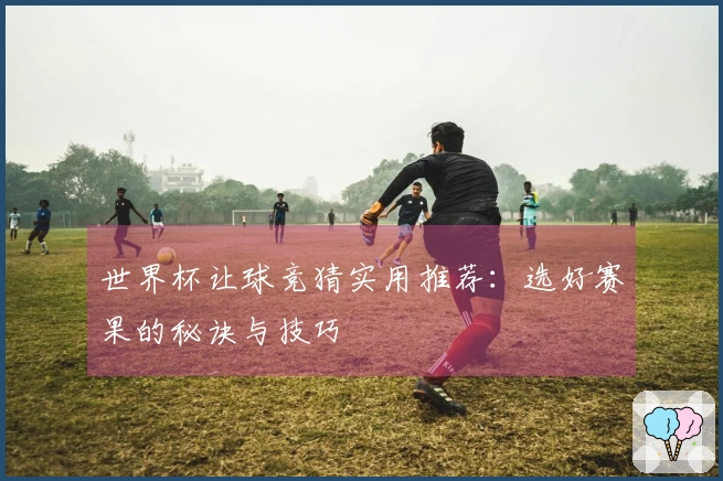 世界杯让球竞猜实用推荐：选好赛果的秘诀与技巧