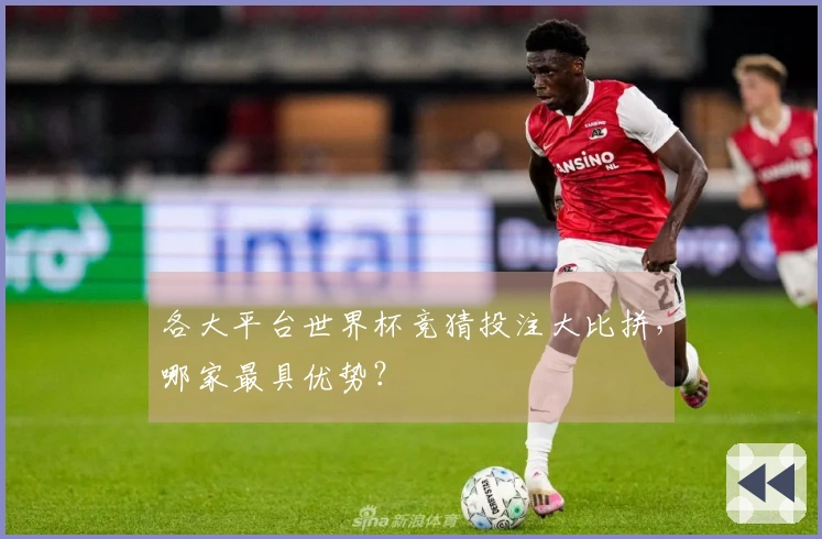各大平台世界杯竞猜投注大比拼，哪家最具优势？