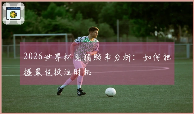 2026世界杯竞猜赔率分析：如何把握最佳投注时机