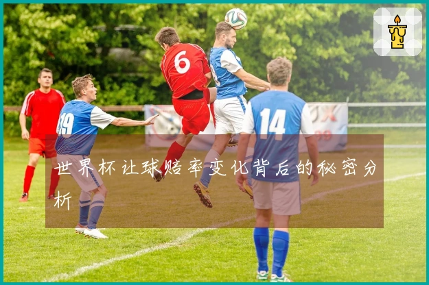 世界杯让球赔率变化背后的秘密分析
