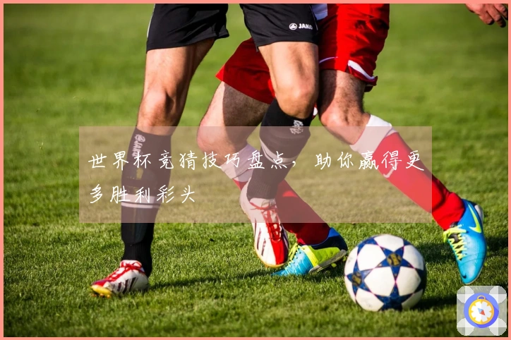 世界杯竞猜技巧盘点，助你赢得更多胜利彩头