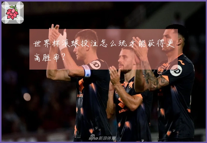世界杯滚球投注怎么玩才能获得更高胜率？