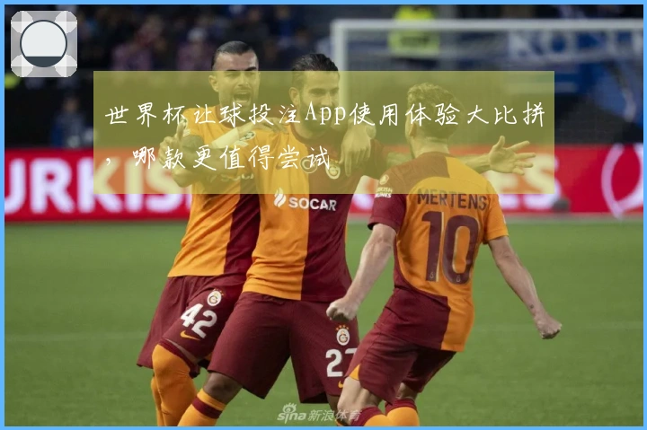 世界杯让球投注App使用体验大比拼，哪款更值得尝试