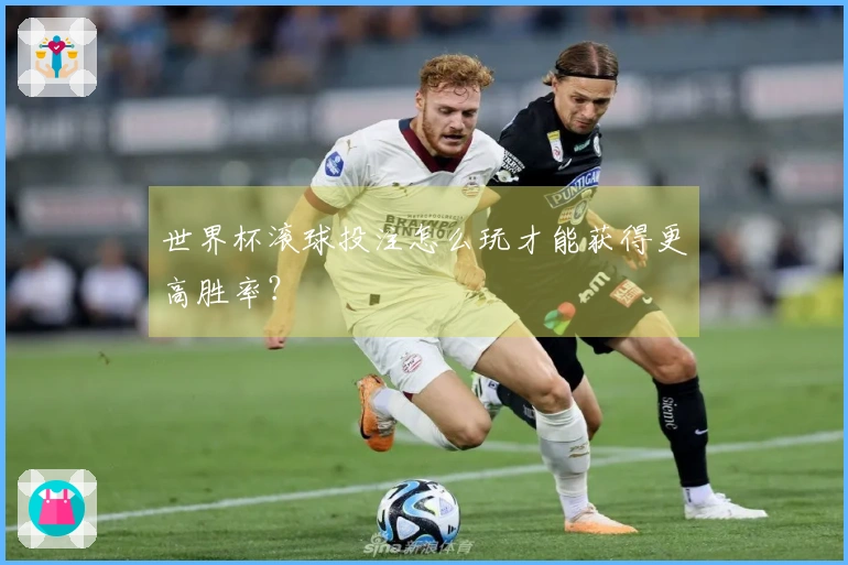 世界杯滚球投注怎么玩才能获得更高胜率？