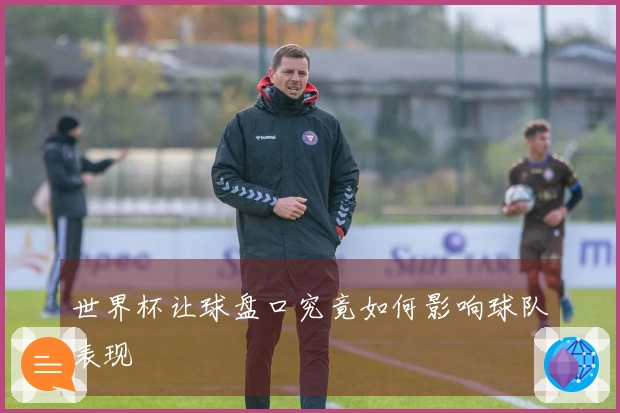 世界杯让球盘口究竟如何影响球队表现