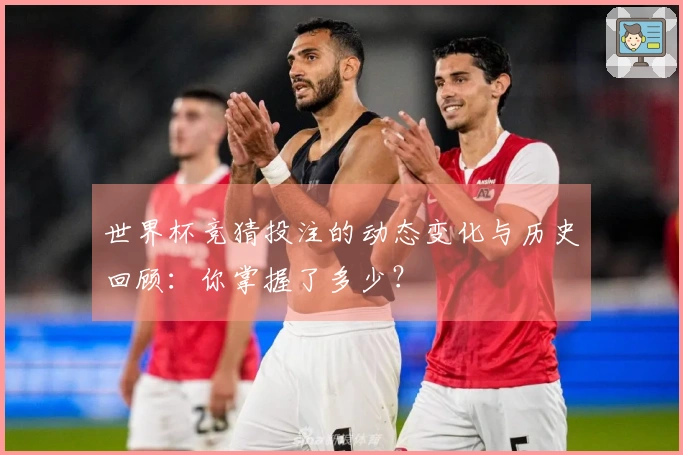 世界杯竞猜投注的动态变化与历史回顾:你掌握了多少?