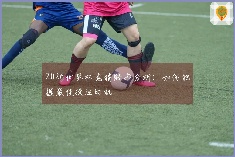 2026世界杯竞猜赔率分析：如何把握最佳投注时机
