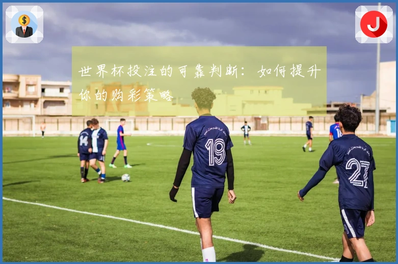 世界杯投注的可靠判断：如何提升你的购彩策略