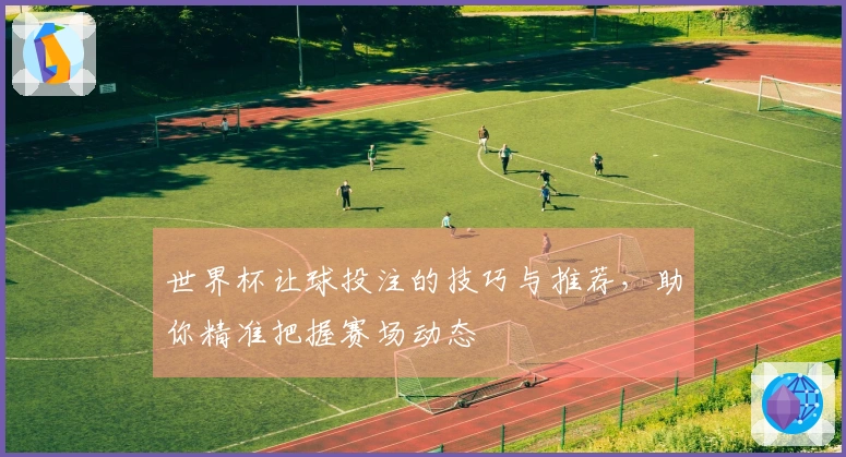世界杯让球投注的技巧与推荐，助你精准把握赛场动态